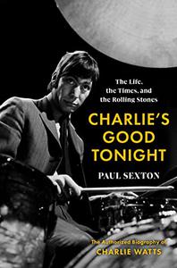 Charlie’s Good Tonight The Life, the Times, and the Rolling Stones The Authorized Biography of Charlie Watts