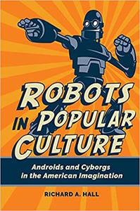 Robots in Popular Culture Androids and Cyborgs in the American Imagination