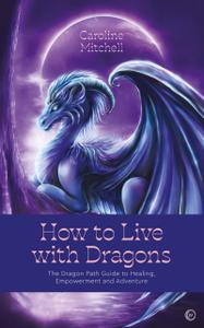 How to Live with Dragons The Dragon Path Guide to Healing, Empowerment and Adventure