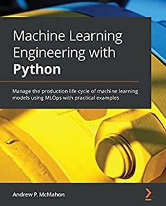 Machine Learning Engineering with Python Manage the production life cycle of machine learning models using MLOps 