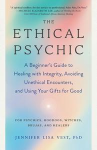The Ethical Psychic A Beginner's Guide to Healing with Integrity, Avoiding Unethical Encounters, and Using Your Gifts for Good