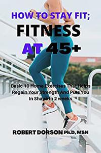 HOW TO STAY FIT; FITNESS AT 45+ Basic 10 Home Exercises That Helps Regain Your Strength And Puts You In Shape In 2 weeks