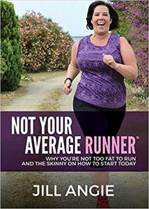 Not Your Average Runner Why You're Not Too Fat to Run and the Skinny on How to Start Today