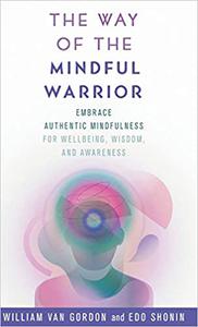 The Way of the Mindful Warrior Embrace Authentic Mindfulness for Wellbeing, Wisdom, and Awareness