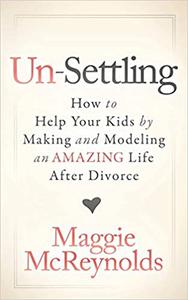 Un-Settling How to Help Your Kids by Making and Modeling an Amazing Life After Divorce