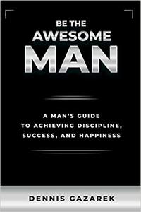 Be the Awesome Man A Young Man's Guide to Achieving Discipline, Success, and Happiness
