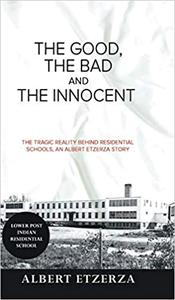 The Good, the Bad and the Innocent The Tragic Reality Behind Residential Schools, an Albert Etzerza Story