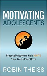 Motivating Adolescents Practical Wisdom To Help Ignite Your Teen's Inner Drive