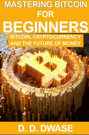 Mastering Bitcoin For Beginners: Bitcoin, Cryptocurrency And The Future Of Money