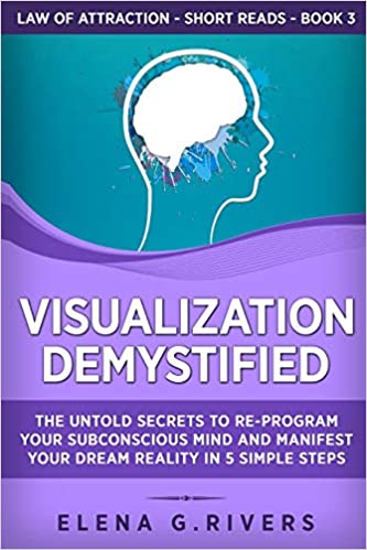 Visualization Demystified: The Untold Secrets to Re Program Your Subconscious Mind and Manifest Your Dream Reality