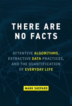 There Are No Facts: Attentive Algorithms, Extractive Data Practices, and the Quantification of Everyday Life (The MIT Press)