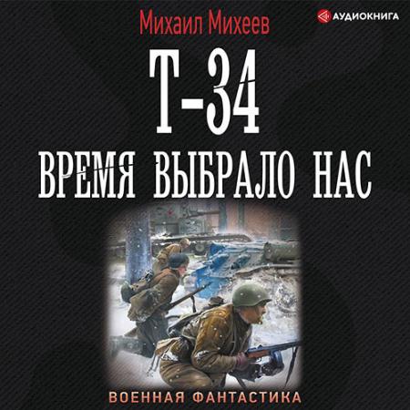 Михеев Михаил - Т-34. Время выбрало нас (Аудиокнига)