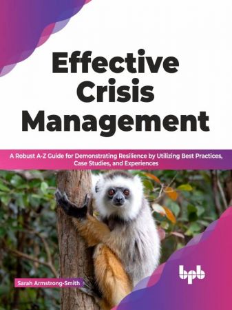 Effective Crisis Management A Robust A-Z Guide for Demonstrating Resilience by Utilizing Best Practices, Case Studies