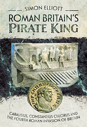 Roman Britain's Pirate King Carausius, Constantius Chlorus and the Fourth Roman Invasion of Britain