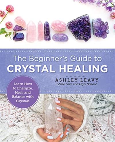 The Beginner’s Guide to Crystal Healing Learn How to Energize, Heal, and Balance with Crystals