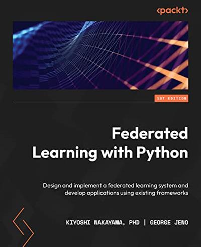 Federated Learning with Python Design and implement a federated learning system and develop applications