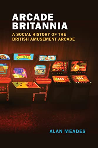 Arcade Britannia A Social History of the British Amusement Arcade