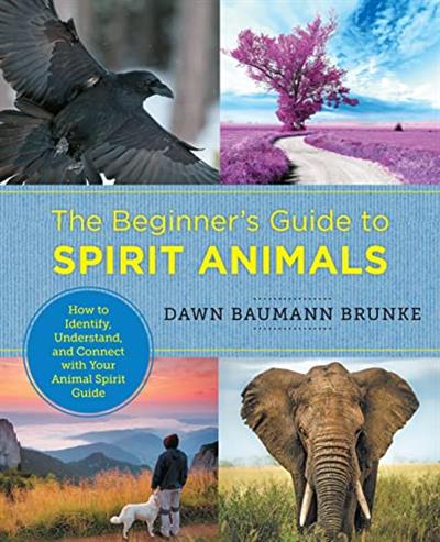 The Beginner's Guide to Spirit Animals How to Identify, Understand, and Connect with Your Animal Spirit Guide