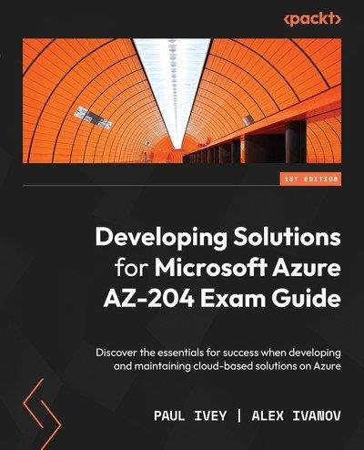 Developing Solutions for Microsoft Azure AZ-204 Exam Guide Discover the essentials for success
