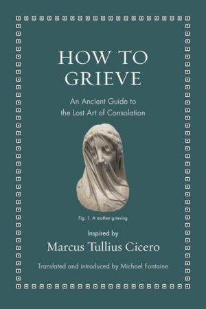 How to Grieve An Ancient Guide to the Lost Art of Consolation (Ancient Wisdom for Modern Readers) [True PDF]