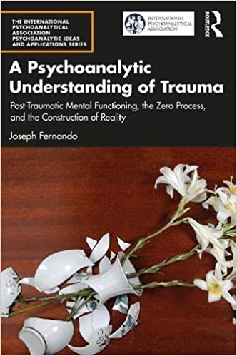 A Psychoanalytic Understanding of Trauma Post-Traumatic Mental Functioning, the Zero Process, and the Construction of Reality