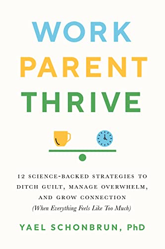 Work, Parent, Thrive 12 Science-Backed Strategies to Ditch Guilt, Manage Overwhelm, and Grow Connecti on