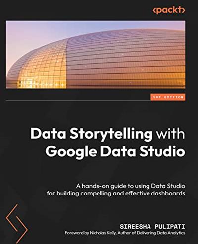 Data Storytelling with Google Data Studio A hands-on guide to using Data Studio for building compelling & effective dashboards