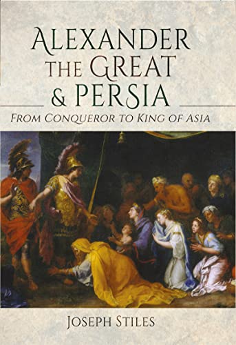 Alexander the Great and Persia From Conqueror to King of Asia