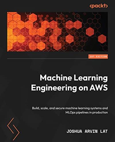 Machine Learning Engineering on AWS Build, scale, and secure machine learning systems and MLOps pipelines in production