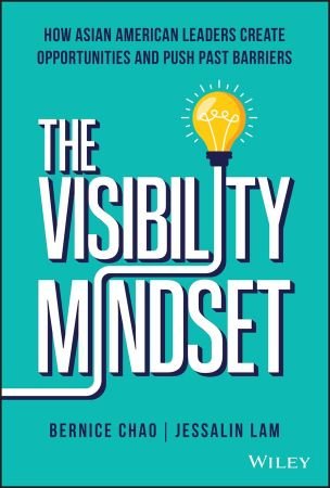 The Visibility Mindset How Asian American Leaders Create Opportunities and Push Past Barriers