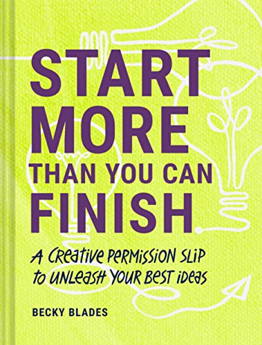 Start More Than You Can Finish Break the Right Rules to Create Your Best Work