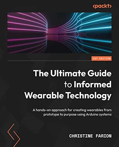 The Ultimate Guide to Informed Wearable Technology A hands-on approach for creating wearables from prototype to purpose