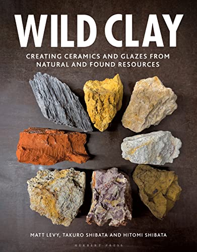Wild Clay Creating Ceramics and Glazes from Natural and Found Resources