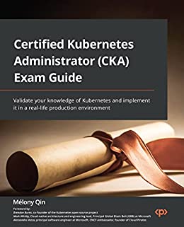 Certified Kubernetes Administrator (CKA) Exam Guide Validate your knowledge of Kubernetes and implement it in a real-life