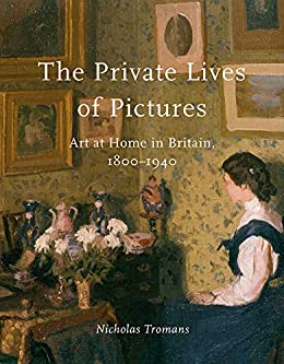 The Private Lives of Pictures Art at Home in Britain, 1800–1940