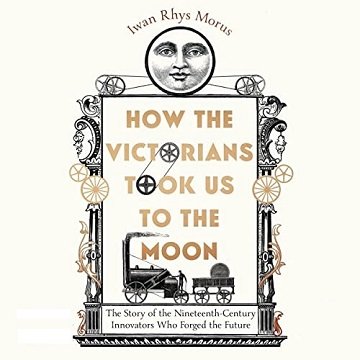 How the Victorians Took Us to the Moon The Story of the 19th-Century Innovators Who Forged Our Future [Audiobook]