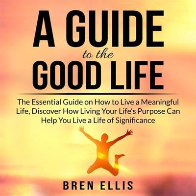 A Guide to the Good Life The Essential Guide on How to Live a Meaningful Life