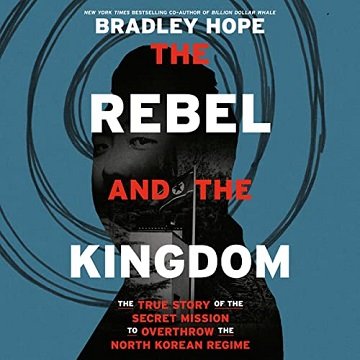 The Rebel and the Kingdom The True Story of the Secret Mission to Overthrow the North Korean Regime [Audiobook]