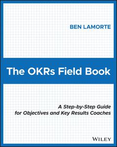 The OKRs Field Book A Step-by-Step Guide for Objectives and Key Results Coaches