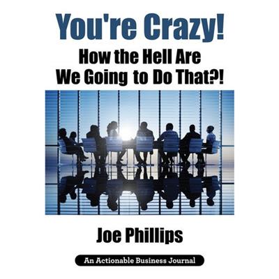 You're Crazy! How the Hell Are We Going to Do That! What Leaders Need to Do to Be Successful