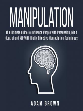 Manipulation The Ultimate Guide to Influence People with Persuasion, Mind Control and NLP