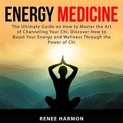 Energy Medicine The Ultimate Guide on How to Master the Art of Channeling Your Chi. Discover How to Boost Your Energy