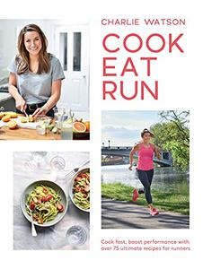 Cook, Eat, Run Cook Fast, Boost Performance with 75 Ultimate Recipes for Runners