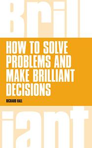 How to Solve Problems and Make Brilliant Decisions Business Thinking Skills That Really Work 