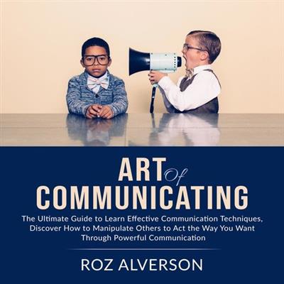 Art of Communicating The Ultimate Guide to Learn Effective Communication Techniques, Discover How to Manipulate Others