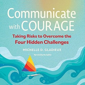 Communicate with Courage Taking Risks to Overcome the Four Hidden Challenges [Audiobook]
