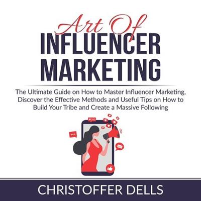 Art of Influencer Marketing The Ultimate Guide on How to Master Influencer Marketing, Discover the Effective Methods
