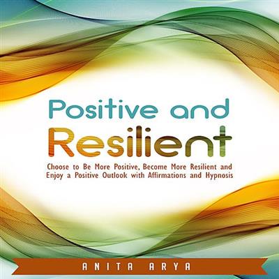 Positive and Resilient Choose to Be More Positive, Become More Resilient and Enjoy a Positive Outlook with Affirmations