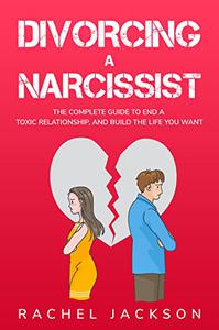 Divorcing a Narcissist The Complete Guide to End a Toxic Relationship, and Build the Life You Want