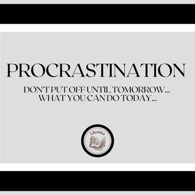 Procrastination Don't put off until tomorrow. what you can do today.